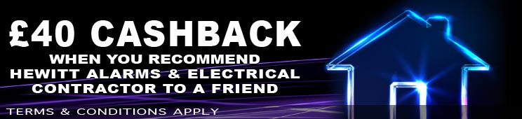 #£40 CASHBACK WHEN YOU recommend HEWITT ALARMS & ELECTRICAL
CONTRACTOR TO A FRiEND